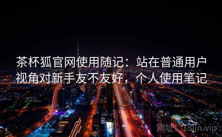 茶杯狐官网使用随记:站在普通用户视角对新手友不友好,个人使用笔记