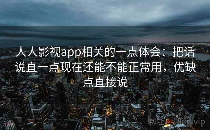 人人影视app相关的一点体会:把话说直一点现在还能不能正常用,优缺点直接说
