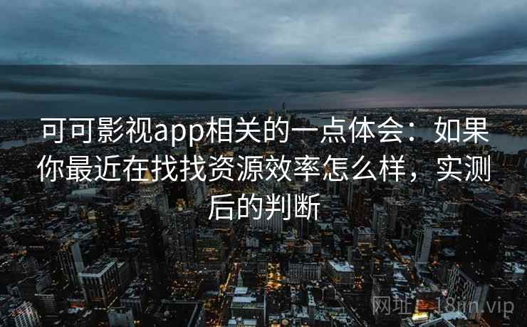 可可影视app相关的一点体会:如果你最近在找找资源效率怎么样,实测后的判断