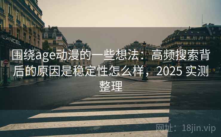 围绕age动漫的一些想法:高频搜索背后的原因是稳定性怎么样,2025 实测整理