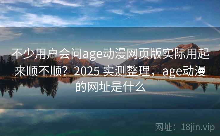 不少用户会问age动漫网页版实际用起来顺不顺?2025 实测整理,age动漫的网址是什么