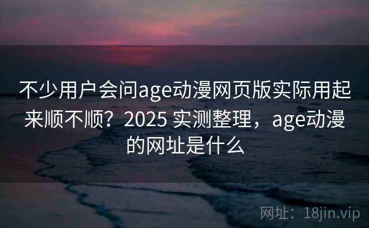 不少用户会问age动漫网页版实际用起来顺不顺?2025 实测整理,age动漫的网址是什么 第2张 不少用户会问age动漫网页版实际用起来顺不顺?2025 实测整理,age动漫的网址是什么 第2张