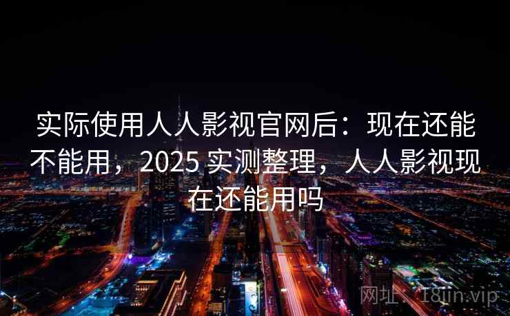 实际使用人人影视官网后：现在还能不能用，2025 实测整理，人人影视现在还能用吗