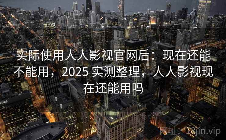 实际使用人人影视官网后：现在还能不能用，2025 实测整理，人人影视现在还能用吗  第2张