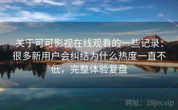 关于可可影视在线观看的一些记录:很多新用户会纠结为什么热度一直不低,完整体验复盘 第2张 关于可可影视在线观看的一些记录:很多新用户会纠结为什么热度一直不低,完整体验复盘 第2张