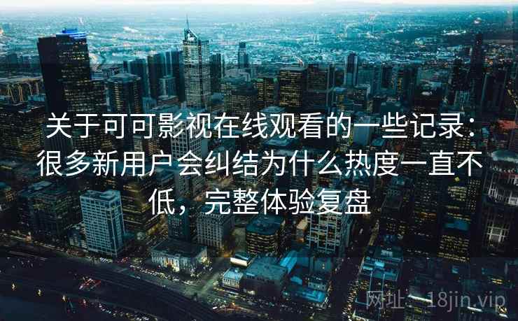 关于可可影视在线观看的一些记录：很多新用户会纠结为什么热度一直不低，完整体验复盘