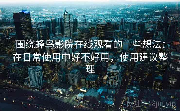 围绕蜂鸟影院在线观看的一些想法:在日常使用中好不好用,使用建议整理 第2张 围绕蜂鸟影院在线观看的一些想法:在日常使用中好不好用,使用建议整理 第2张