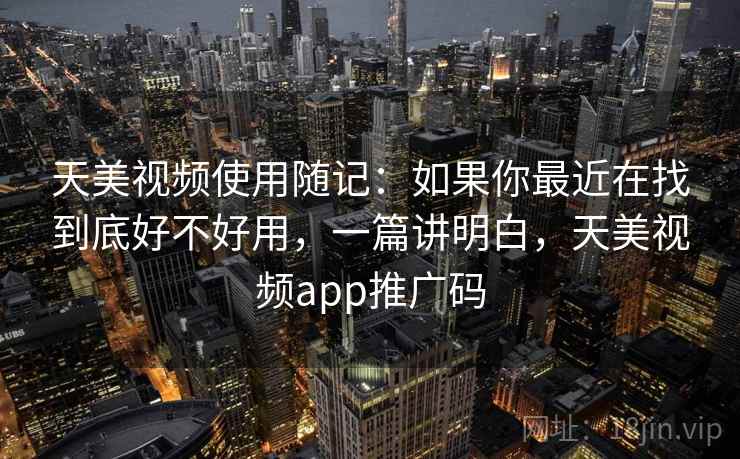天美视频使用随记:如果你最近在找到底好不好用,一篇讲明白,天美视频app推广码 第2张 天美视频使用随记:如果你最近在找到底好不好用,一篇讲明白,天美视频app推广码 第2张