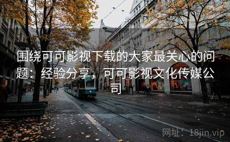 围绕可可影视下载的大家最关心的问题：经验分享，可可影视文化传媒公司