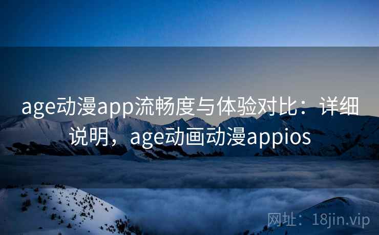 age动漫app流畅度与体验对比:详细说明,age动画动漫appios