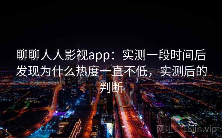 聊聊人人影视app：实测一段时间后发现为什么热度一直不低，实测后的判断
