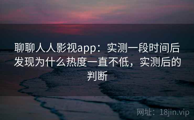 聊聊人人影视app：实测一段时间后发现为什么热度一直不低，实测后的判断  第2张