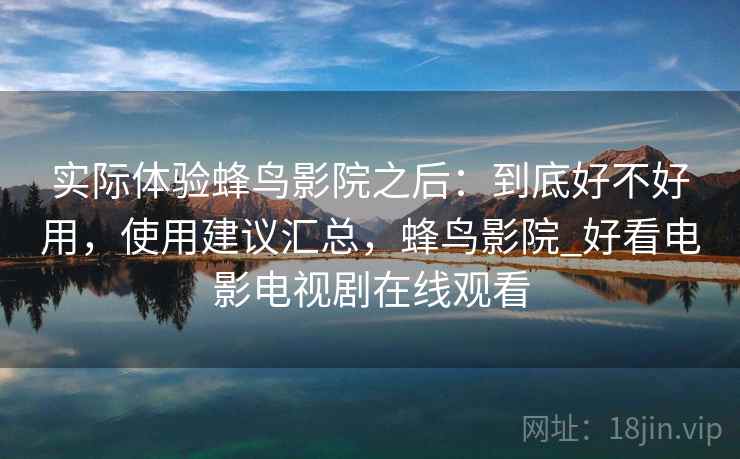 实际体验蜂鸟影院之后：到底好不好用，使用建议汇总，蜂鸟影院_好看电影电视剧在线观看