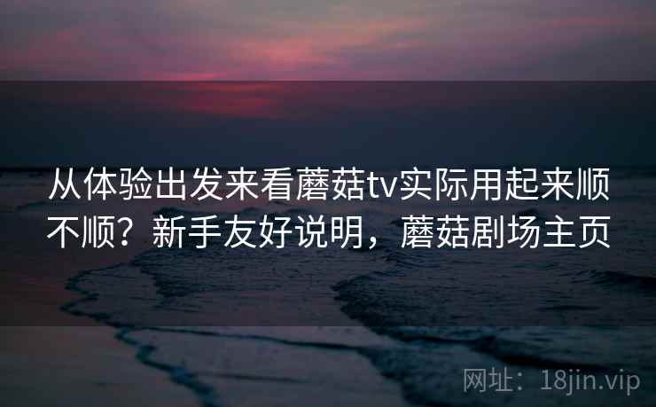 从体验出发来看蘑菇tv实际用起来顺不顺?新手友好说明,蘑菇剧场主页 第2张 从体验出发来看蘑菇tv实际用起来顺不顺?新手友好说明,蘑菇剧场主页 第2张