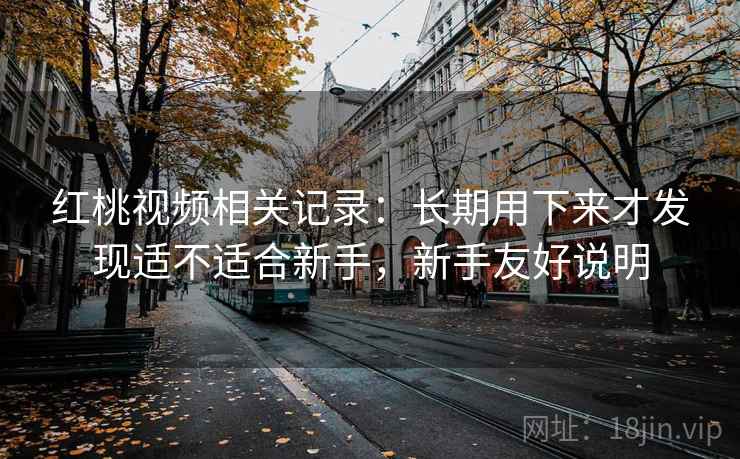 红桃视频相关记录：长期用下来才发现适不适合新手，新手友好说明  第2张