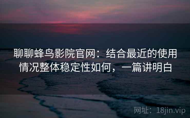 聊聊蜂鸟影院官网:结合最近的使用情况整体稳定性如何,一篇讲明白 第2张 聊聊蜂鸟影院官网:结合最近的使用情况整体稳定性如何,一篇讲明白 第2张