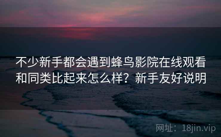 不少新手都会遇到蜂鸟影院在线观看和同类比起来怎么样?新手友好说明