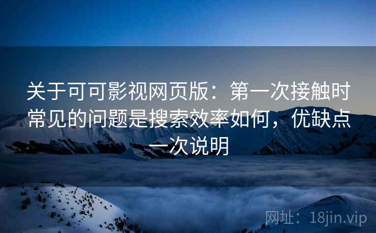 关于可可影视网页版：第一次接触时常见的问题是搜索效率如何，优缺点一次说明