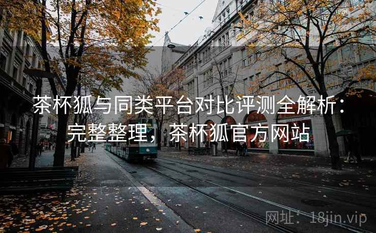 茶杯狐与同类平台对比评测全解析：完整整理，茶杯狐官方网站  第2张