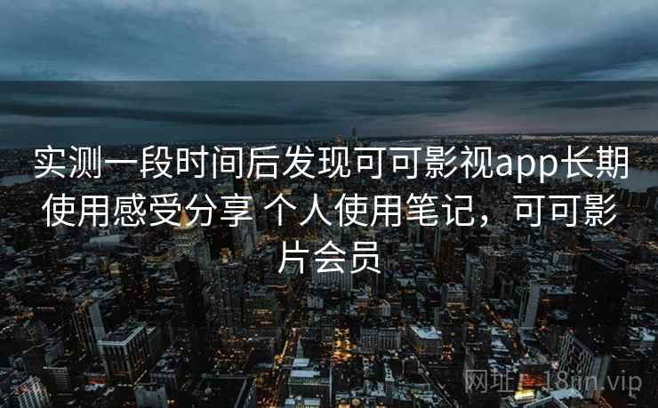 实测一段时间后发现可可影视app长期使用感受分享 个人使用笔记，可可影片会员