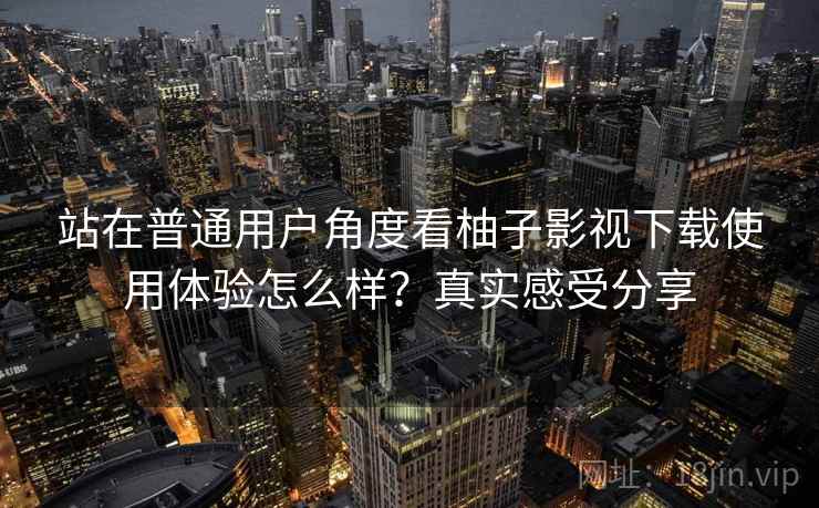 站在普通用户角度看柚子影视下载使用体验怎么样？真实感受分享
