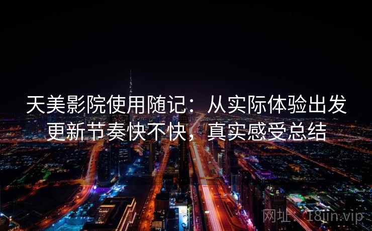 天美影院使用随记：从实际体验出发更新节奏快不快，真实感受总结