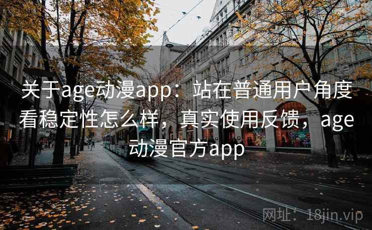 关于age动漫app：站在普通用户角度看稳定性怎么样，真实使用反馈，age动漫官方app  第2张