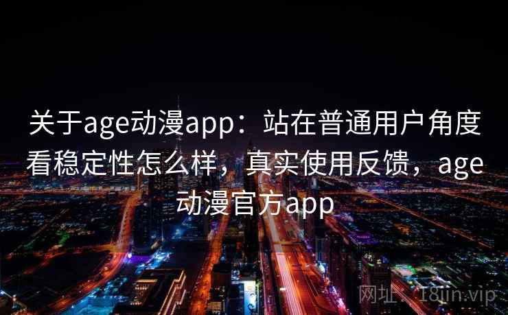 关于age动漫app:站在普通用户角度看稳定性怎么样,真实使用反馈,age动漫官方app