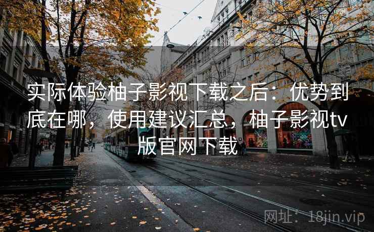 实际体验柚子影视下载之后：优势到底在哪，使用建议汇总，柚子影视tv版官网下载