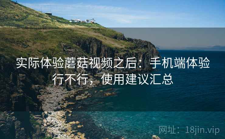 实际体验蘑菇视频之后:手机端体验行不行,使用建议汇总 第2张 实际体验蘑菇视频之后:手机端体验行不行,使用建议汇总 第2张