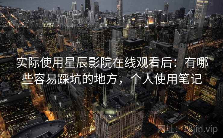 实际使用星辰影院在线观看后:有哪些容易踩坑的地方,个人使用笔记 第2张 实际使用星辰影院在线观看后:有哪些容易踩坑的地方,个人使用笔记 第2张