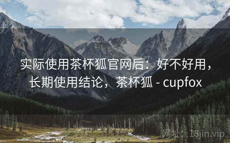 实际使用茶杯狐官网后:好不好用,长期使用结论,茶杯狐 - cupfox 第2张 实际使用茶杯狐官网后:好不好用,长期使用结论,茶杯狐 - cupfox 第2张
