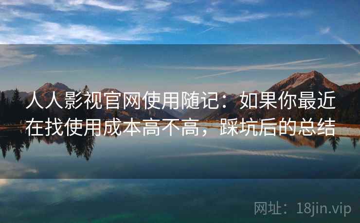 人人影视官网使用随记：如果你最近在找使用成本高不高，踩坑后的总结