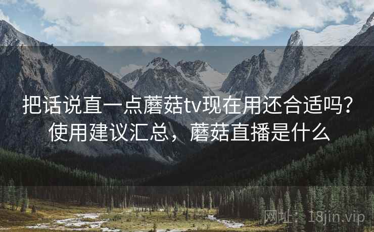 把话说直一点蘑菇tv现在用还合适吗？ 使用建议汇总，蘑菇直播是什么  第2张