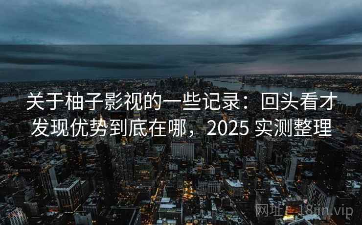 关于柚子影视的一些记录：回头看才发现优势到底在哪，2025 实测整理  第2张