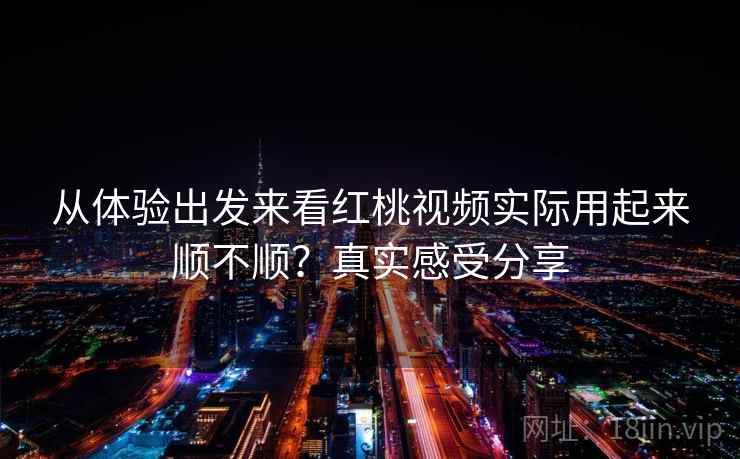 从体验出发来看红桃视频实际用起来顺不顺?真实感受分享 第2张 从体验出发来看红桃视频实际用起来顺不顺?真实感受分享 第2张