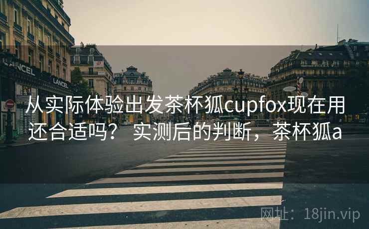 从实际体验出发茶杯狐cupfox现在用还合适吗? 实测后的判断,茶杯狐a 第2张 从实际体验出发茶杯狐cupfox现在用还合适吗? 实测后的判断,茶杯狐a 第2张