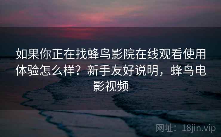如果你正在找蜂鸟影院在线观看使用体验怎么样？新手友好说明，蜂鸟电影视频  第2张