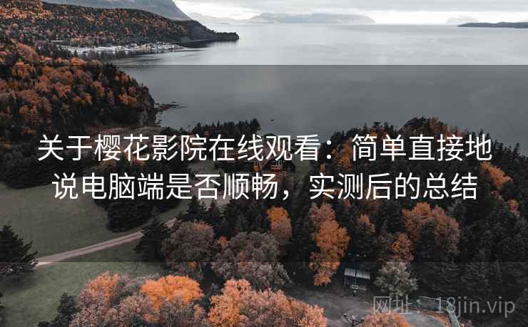 关于樱花影院在线观看：简单直接地说电脑端是否顺畅，实测后的总结