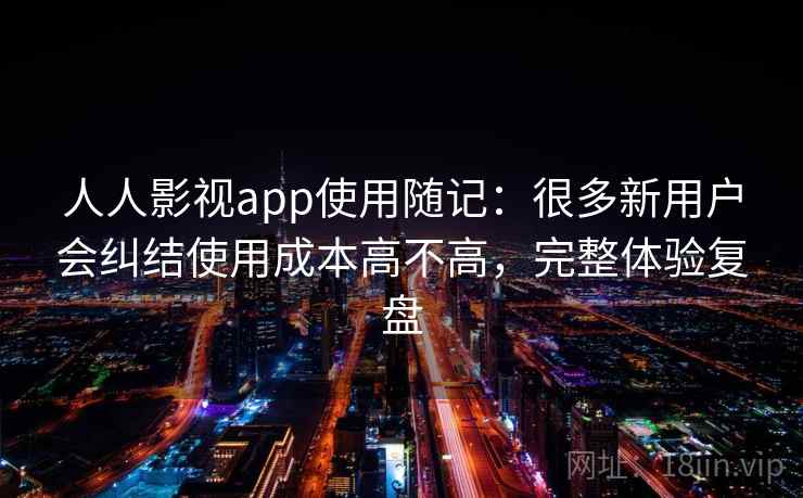 人人影视app使用随记：很多新用户会纠结使用成本高不高，完整体验复盘