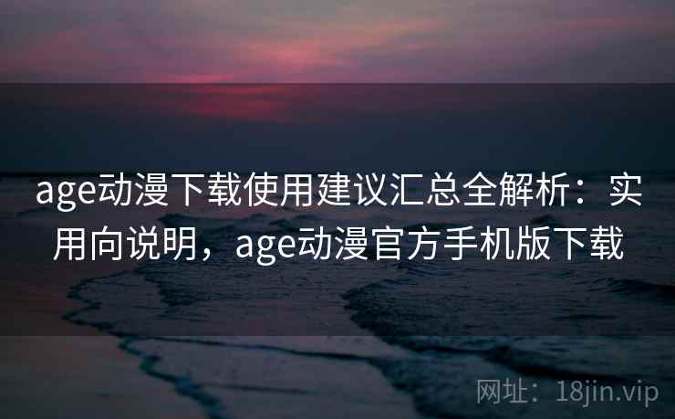 age动漫下载使用建议汇总全解析：实用向说明，age动漫官方手机版下载