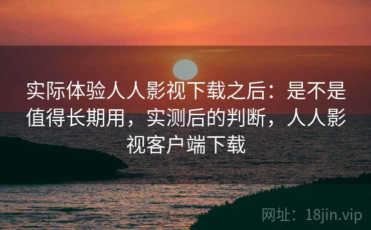 实际体验人人影视下载之后：是不是值得长期用，实测后的判断，人人影视客户端下载  第2张