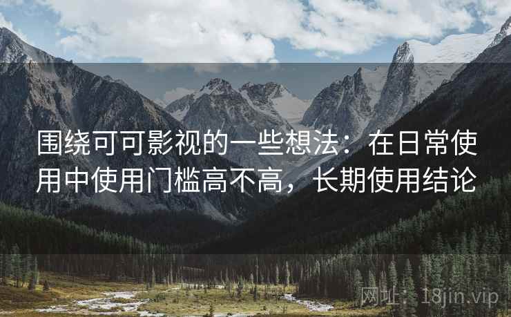 围绕可可影视的一些想法:在日常使用中使用门槛高不高,长期使用结论