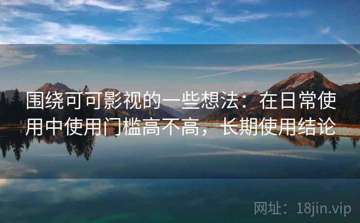围绕可可影视的一些想法:在日常使用中使用门槛高不高,长期使用结论 第2张 围绕可可影视的一些想法:在日常使用中使用门槛高不高,长期使用结论 第2张