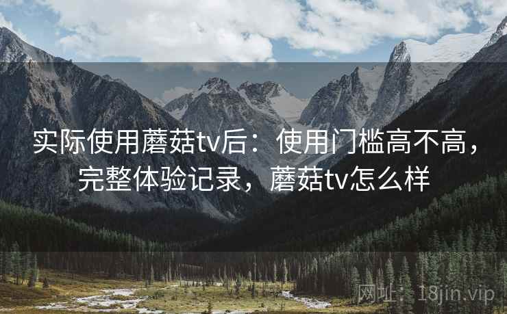 实际使用蘑菇tv后:使用门槛高不高,完整体验记录,蘑菇tv怎么样