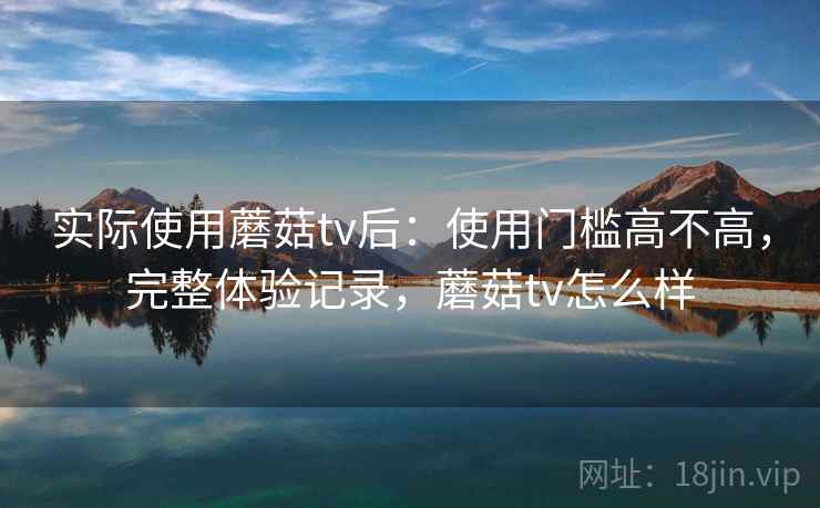 实际使用蘑菇tv后:使用门槛高不高,完整体验记录,蘑菇tv怎么样 第2张 实际使用蘑菇tv后:使用门槛高不高,完整体验记录,蘑菇tv怎么样 第2张