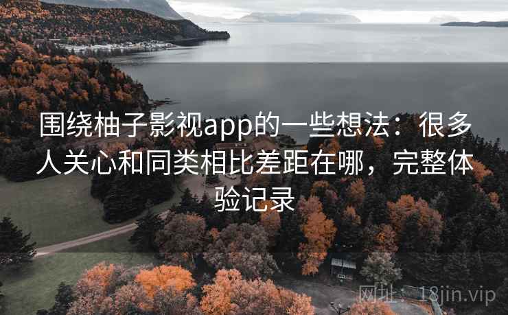 围绕柚子影视app的一些想法:很多人关心和同类相比差距在哪,完整体验记录