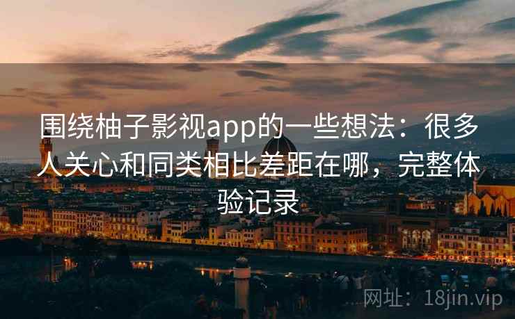 围绕柚子影视app的一些想法:很多人关心和同类相比差距在哪,完整体验记录 第2张 围绕柚子影视app的一些想法:很多人关心和同类相比差距在哪,完整体验记录 第2张