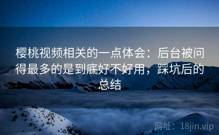 樱桃视频相关的一点体会:后台被问得最多的是到底好不好用,踩坑后的总结