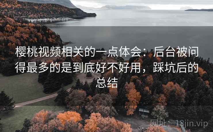 樱桃视频相关的一点体会：后台被问得最多的是到底好不好用，踩坑后的总结  第2张